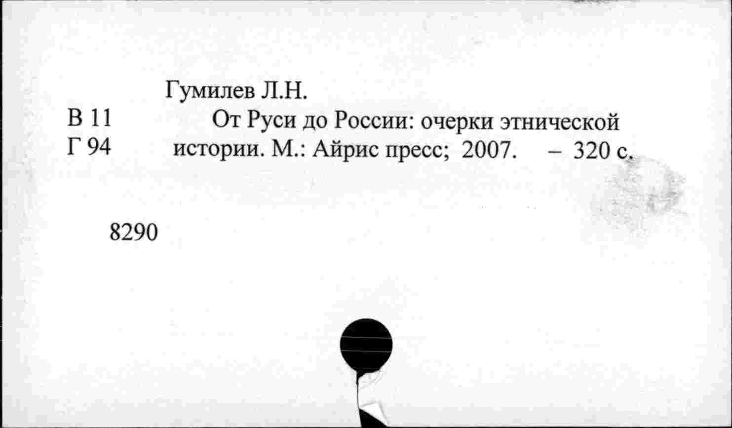 ﻿Гумилев Л.Н.
В 11 От Руси до России: очерки этнической
Г 94 истории. М.: Айрис пресс; 2007. - 320 с.
8290